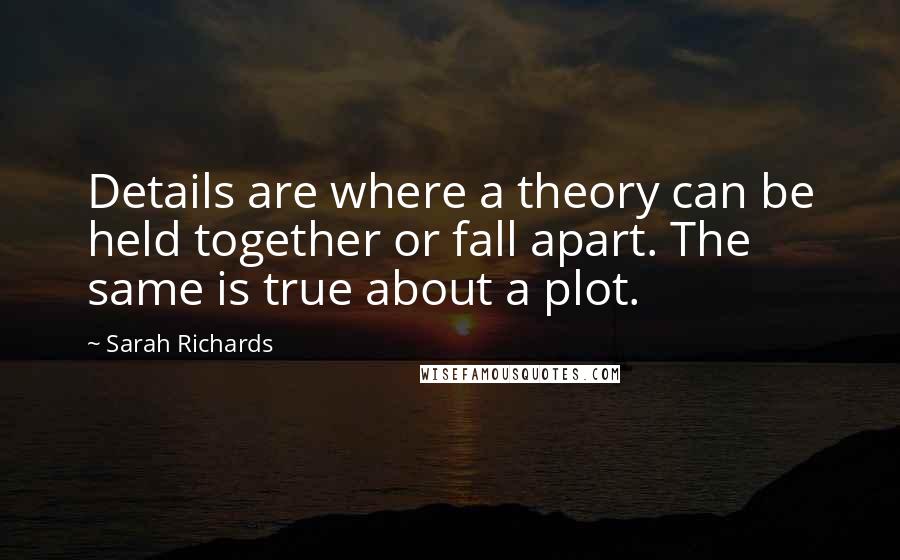 Sarah Richards Quotes: Details are where a theory can be held together or fall apart. The same is true about a plot.