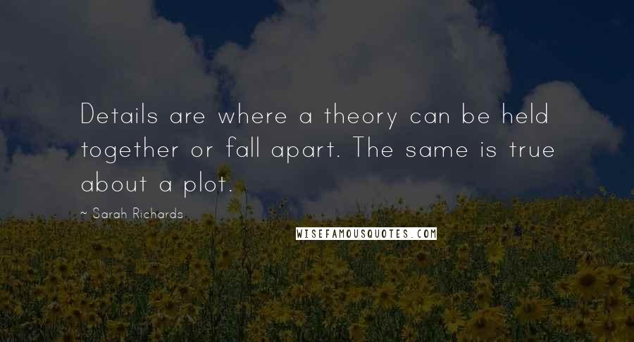 Sarah Richards Quotes: Details are where a theory can be held together or fall apart. The same is true about a plot.