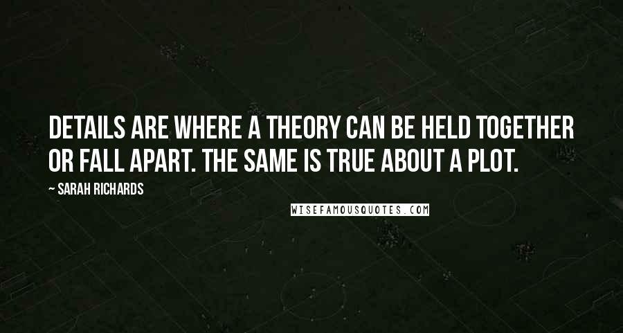 Sarah Richards Quotes: Details are where a theory can be held together or fall apart. The same is true about a plot.