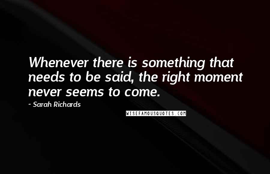 Sarah Richards Quotes: Whenever there is something that needs to be said, the right moment never seems to come.