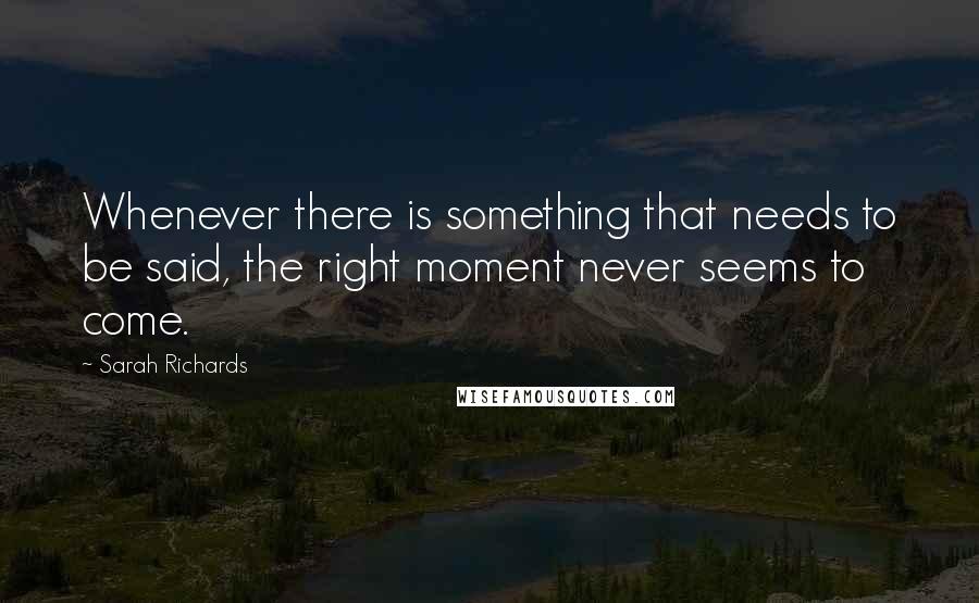 Sarah Richards Quotes: Whenever there is something that needs to be said, the right moment never seems to come.