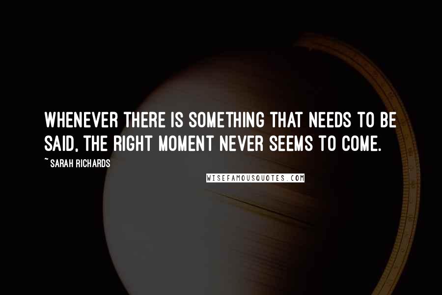 Sarah Richards Quotes: Whenever there is something that needs to be said, the right moment never seems to come.