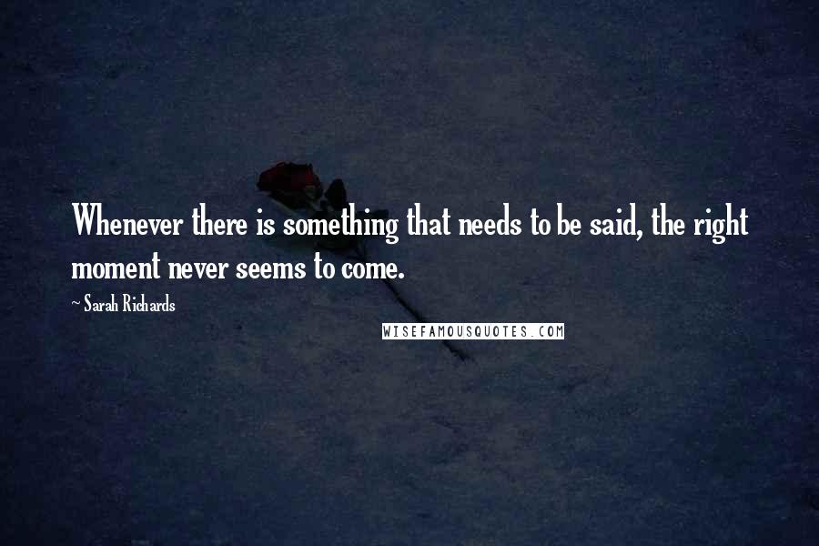 Sarah Richards Quotes: Whenever there is something that needs to be said, the right moment never seems to come.