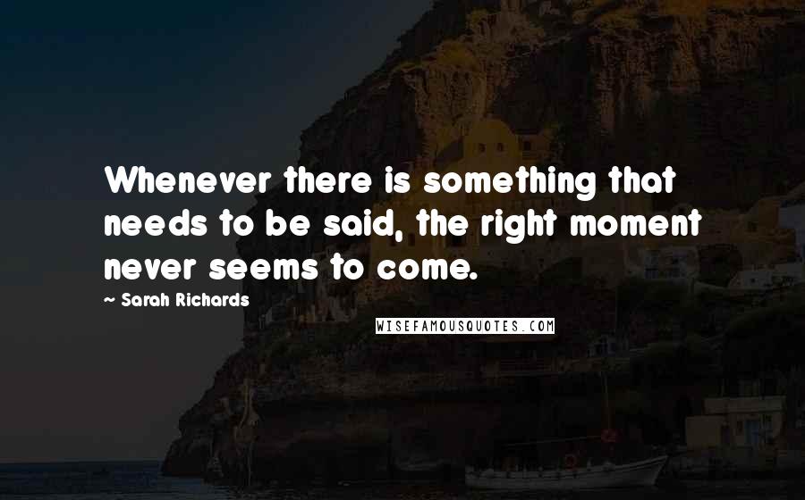 Sarah Richards Quotes: Whenever there is something that needs to be said, the right moment never seems to come.