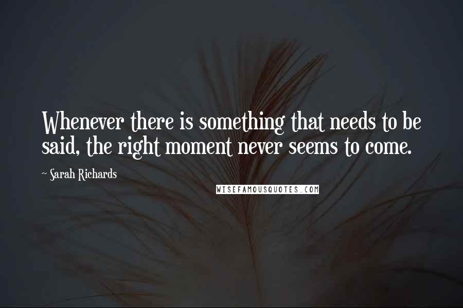 Sarah Richards Quotes: Whenever there is something that needs to be said, the right moment never seems to come.