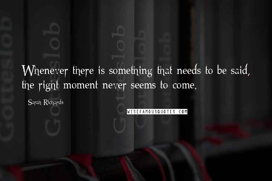 Sarah Richards Quotes: Whenever there is something that needs to be said, the right moment never seems to come.