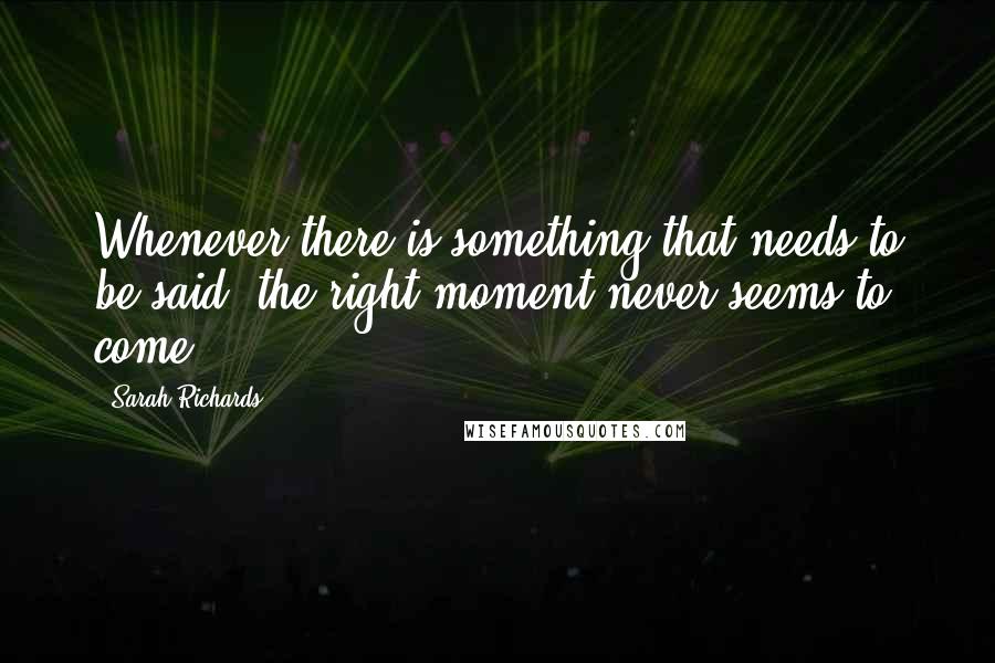 Sarah Richards Quotes: Whenever there is something that needs to be said, the right moment never seems to come.