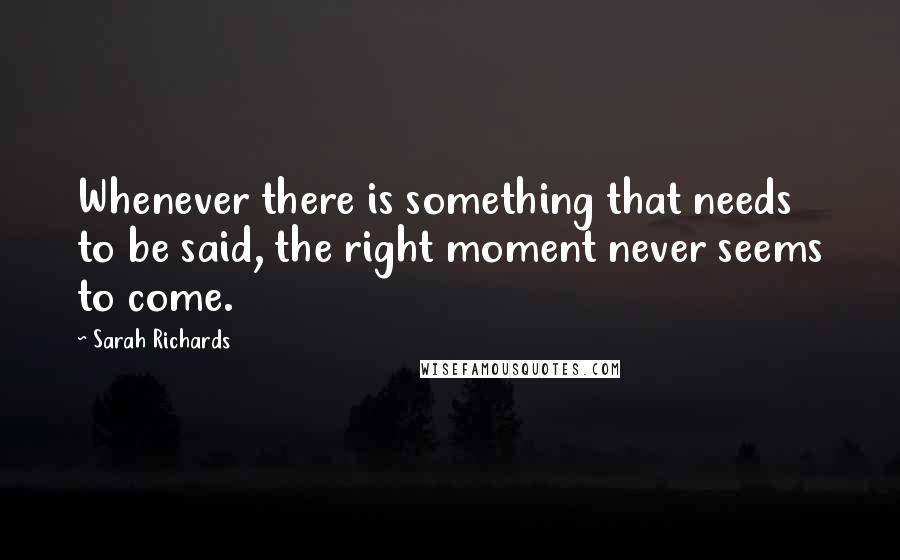 Sarah Richards Quotes: Whenever there is something that needs to be said, the right moment never seems to come.