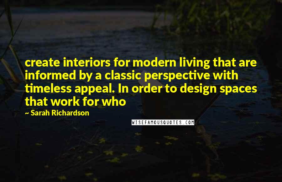 Sarah Richardson Quotes: create interiors for modern living that are informed by a classic perspective with timeless appeal. In order to design spaces that work for who
