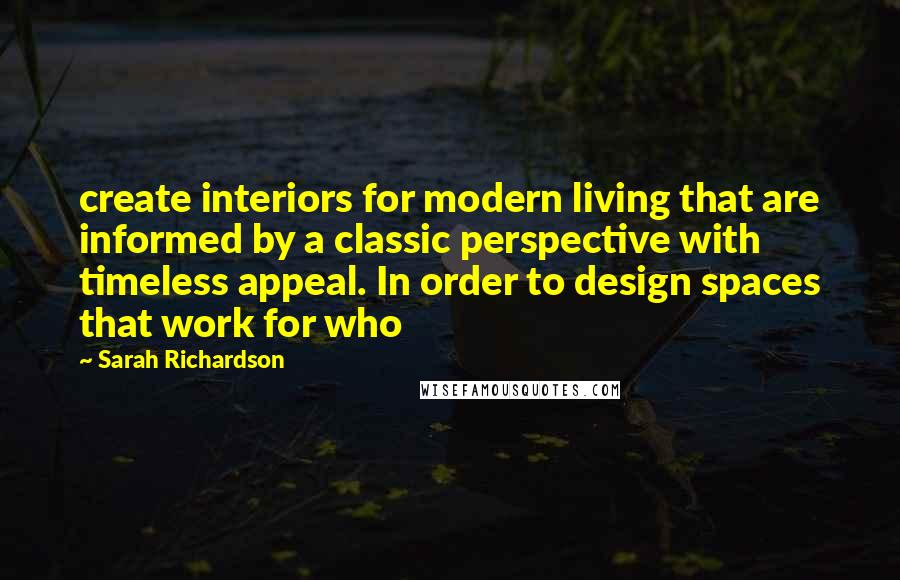 Sarah Richardson Quotes: create interiors for modern living that are informed by a classic perspective with timeless appeal. In order to design spaces that work for who