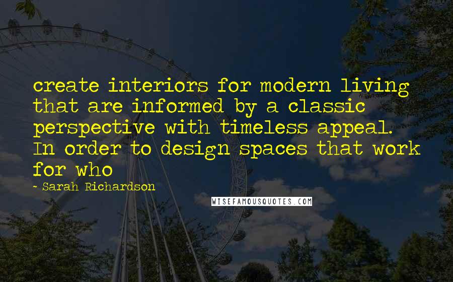 Sarah Richardson Quotes: create interiors for modern living that are informed by a classic perspective with timeless appeal. In order to design spaces that work for who