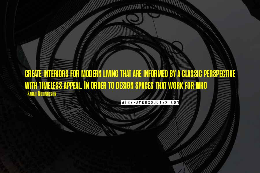 Sarah Richardson Quotes: create interiors for modern living that are informed by a classic perspective with timeless appeal. In order to design spaces that work for who