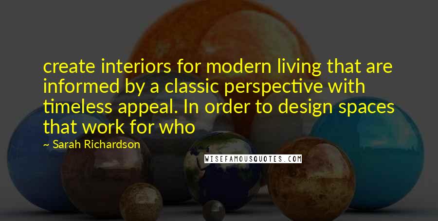 Sarah Richardson Quotes: create interiors for modern living that are informed by a classic perspective with timeless appeal. In order to design spaces that work for who