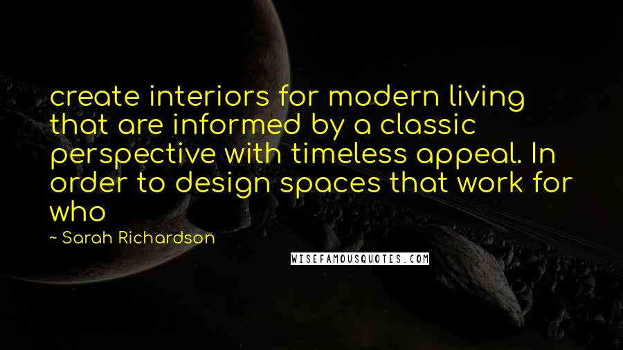 Sarah Richardson Quotes: create interiors for modern living that are informed by a classic perspective with timeless appeal. In order to design spaces that work for who