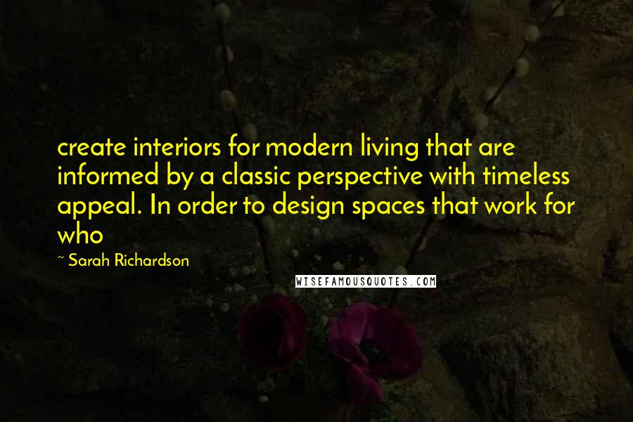 Sarah Richardson Quotes: create interiors for modern living that are informed by a classic perspective with timeless appeal. In order to design spaces that work for who