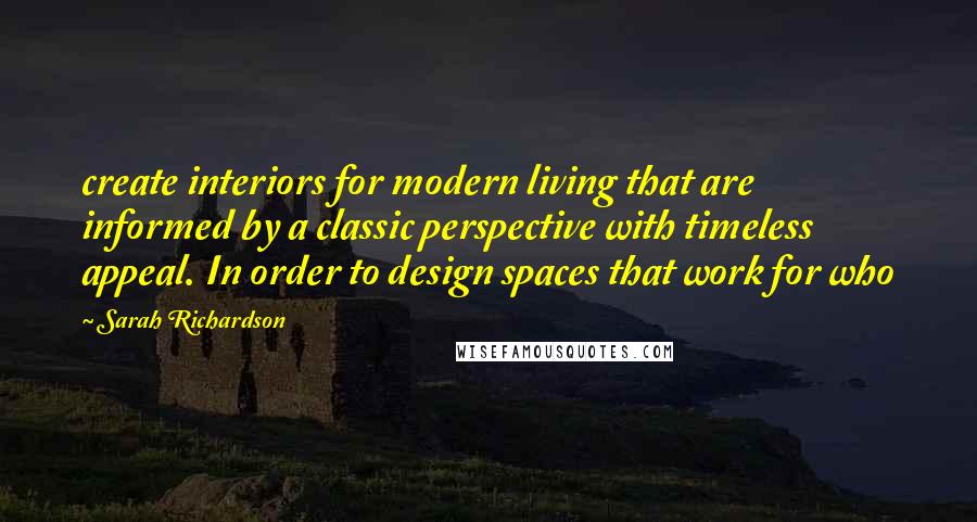 Sarah Richardson Quotes: create interiors for modern living that are informed by a classic perspective with timeless appeal. In order to design spaces that work for who