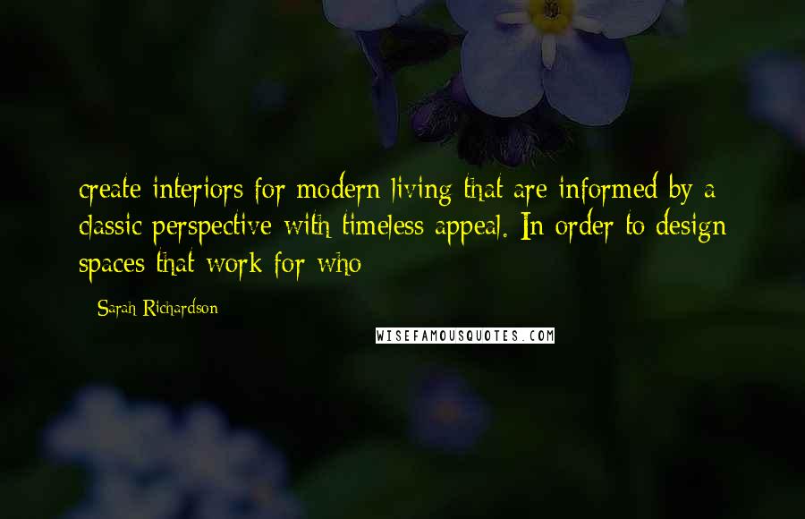 Sarah Richardson Quotes: create interiors for modern living that are informed by a classic perspective with timeless appeal. In order to design spaces that work for who