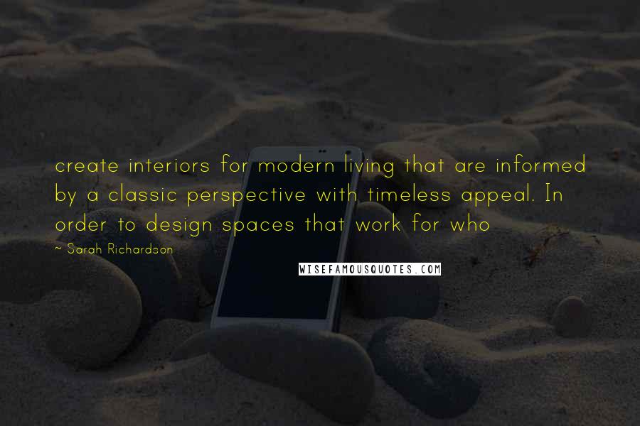 Sarah Richardson Quotes: create interiors for modern living that are informed by a classic perspective with timeless appeal. In order to design spaces that work for who