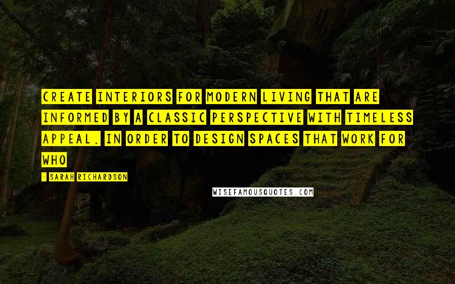 Sarah Richardson Quotes: create interiors for modern living that are informed by a classic perspective with timeless appeal. In order to design spaces that work for who