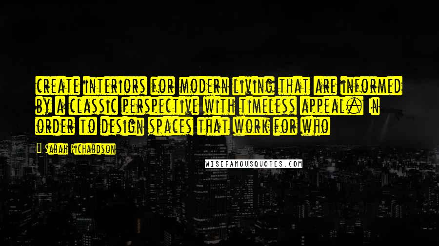 Sarah Richardson Quotes: create interiors for modern living that are informed by a classic perspective with timeless appeal. In order to design spaces that work for who