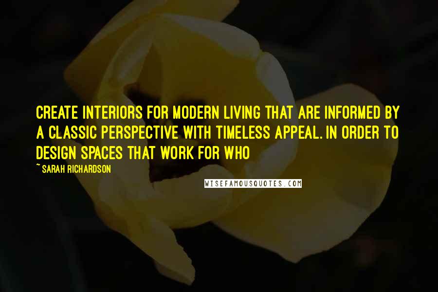 Sarah Richardson Quotes: create interiors for modern living that are informed by a classic perspective with timeless appeal. In order to design spaces that work for who