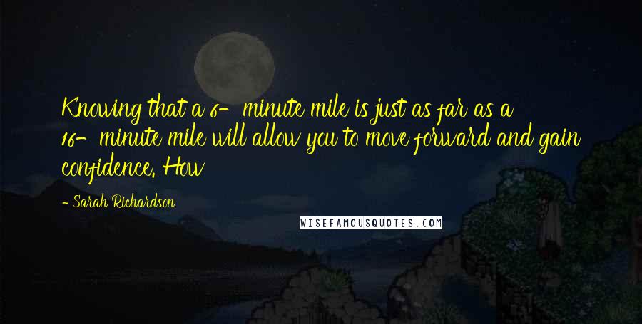 Sarah Richardson Quotes: Knowing that a 6-minute mile is just as far as a 16-minute mile will allow you to move forward and gain confidence. How