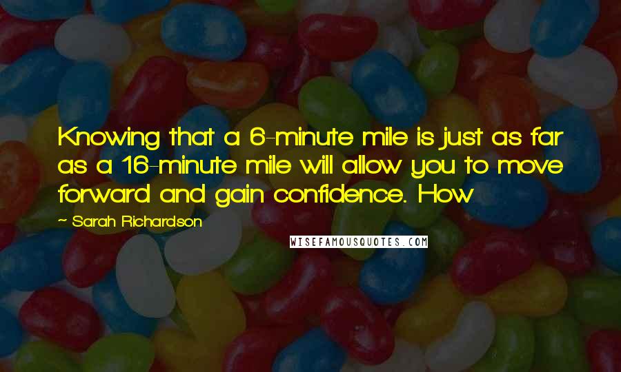 Sarah Richardson Quotes: Knowing that a 6-minute mile is just as far as a 16-minute mile will allow you to move forward and gain confidence. How