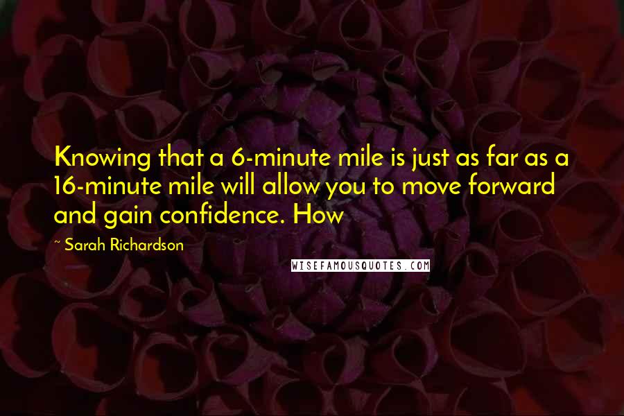 Sarah Richardson Quotes: Knowing that a 6-minute mile is just as far as a 16-minute mile will allow you to move forward and gain confidence. How