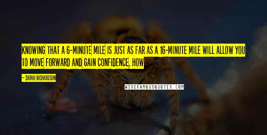 Sarah Richardson Quotes: Knowing that a 6-minute mile is just as far as a 16-minute mile will allow you to move forward and gain confidence. How