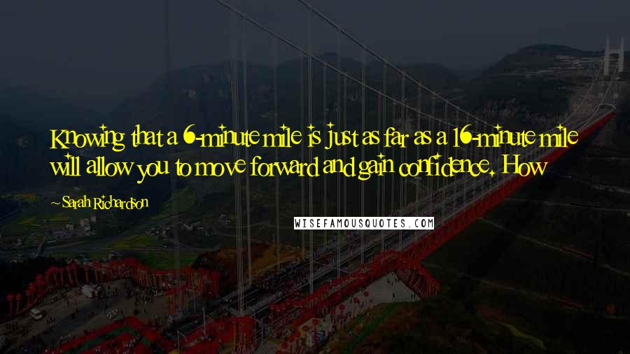 Sarah Richardson Quotes: Knowing that a 6-minute mile is just as far as a 16-minute mile will allow you to move forward and gain confidence. How