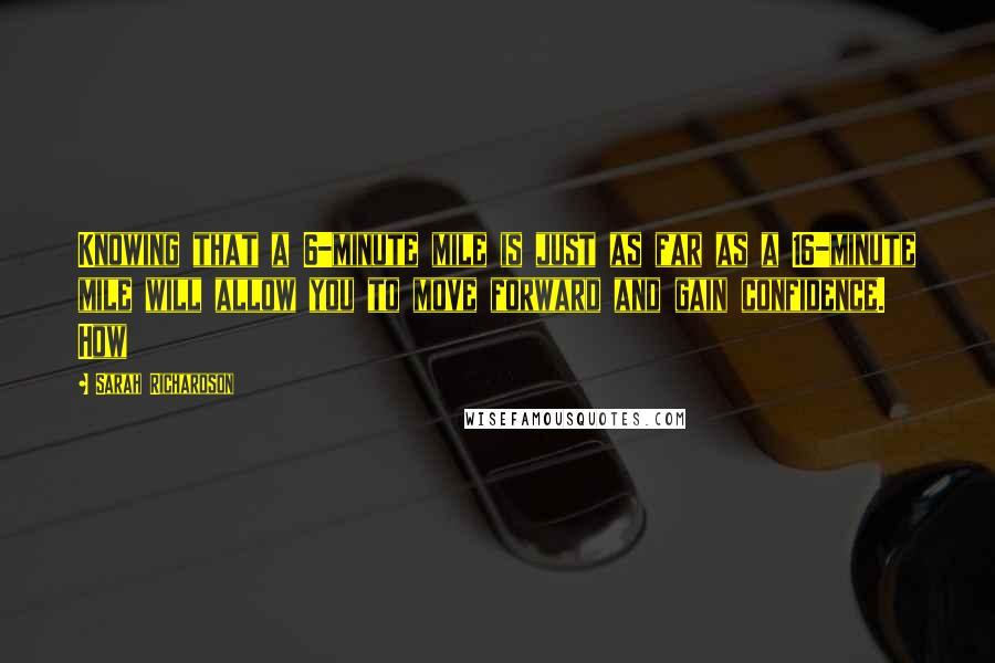 Sarah Richardson Quotes: Knowing that a 6-minute mile is just as far as a 16-minute mile will allow you to move forward and gain confidence. How