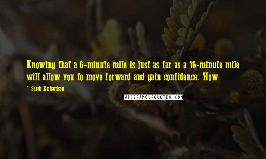 Sarah Richardson Quotes: Knowing that a 6-minute mile is just as far as a 16-minute mile will allow you to move forward and gain confidence. How