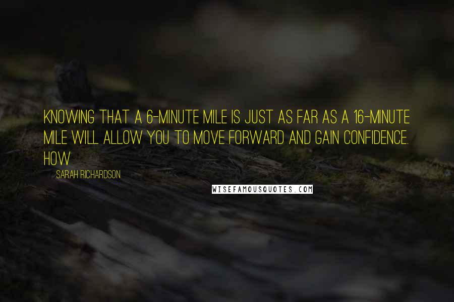 Sarah Richardson Quotes: Knowing that a 6-minute mile is just as far as a 16-minute mile will allow you to move forward and gain confidence. How