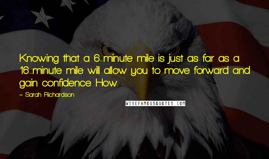 Sarah Richardson Quotes: Knowing that a 6-minute mile is just as far as a 16-minute mile will allow you to move forward and gain confidence. How