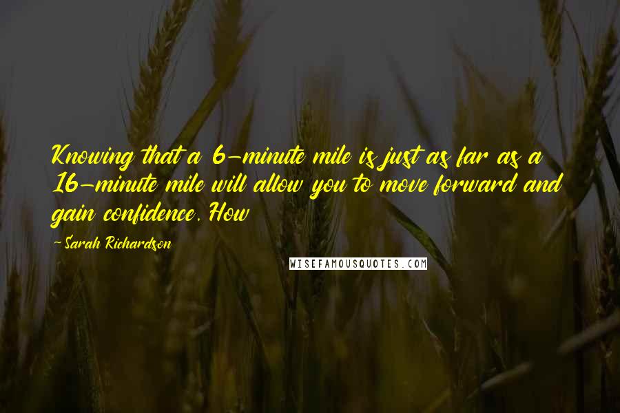 Sarah Richardson Quotes: Knowing that a 6-minute mile is just as far as a 16-minute mile will allow you to move forward and gain confidence. How