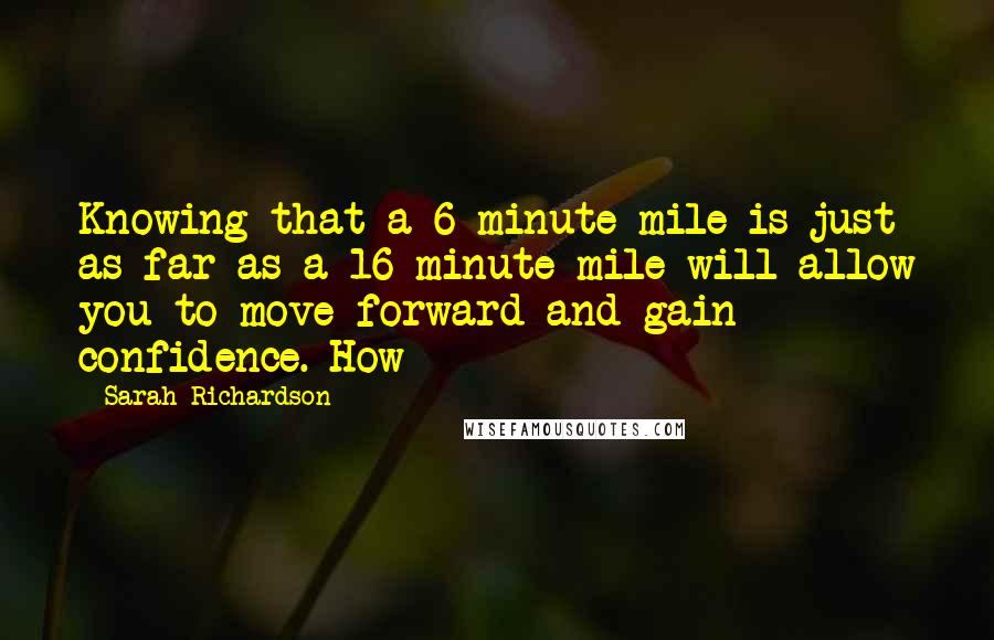 Sarah Richardson Quotes: Knowing that a 6-minute mile is just as far as a 16-minute mile will allow you to move forward and gain confidence. How