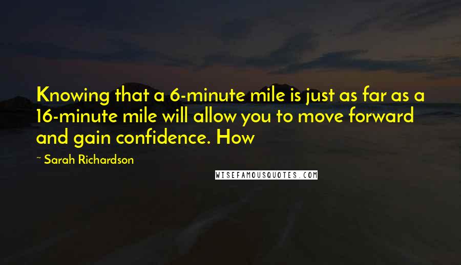Sarah Richardson Quotes: Knowing that a 6-minute mile is just as far as a 16-minute mile will allow you to move forward and gain confidence. How