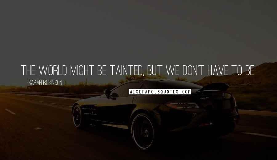 Sarah Robinson Quotes: The world might be tainted, but we don't have to be.