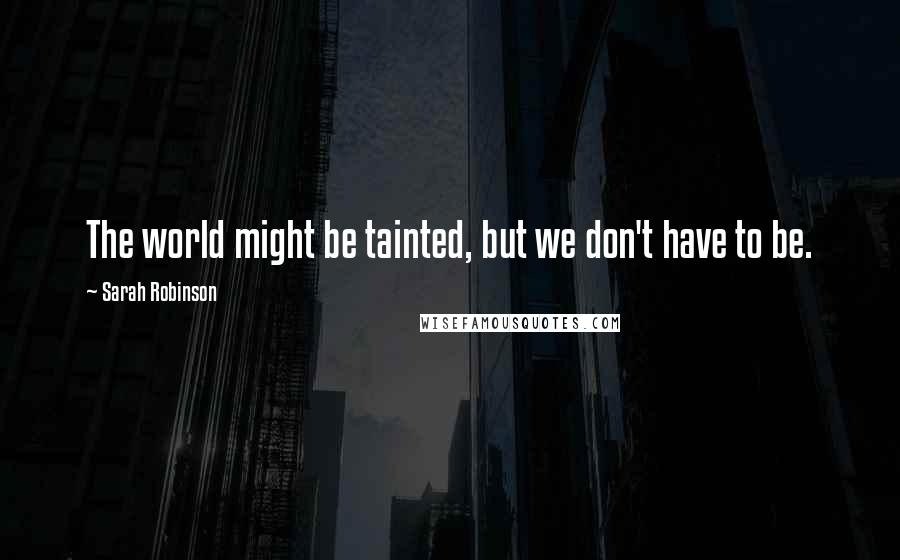 Sarah Robinson Quotes: The world might be tainted, but we don't have to be.