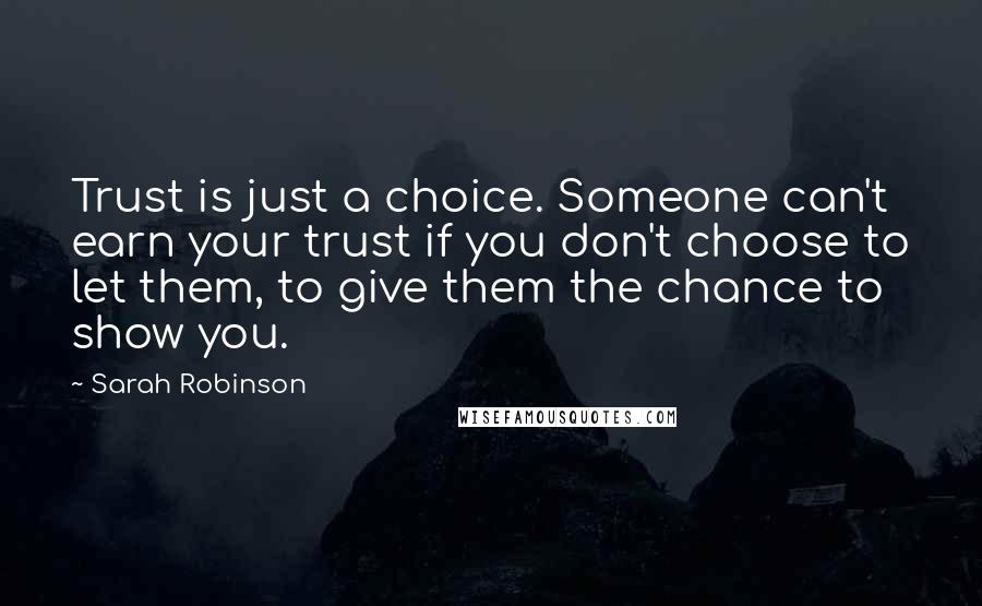 Sarah Robinson Quotes: Trust is just a choice. Someone can't earn your trust if you don't choose to let them, to give them the chance to show you.