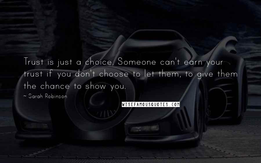 Sarah Robinson Quotes: Trust is just a choice. Someone can't earn your trust if you don't choose to let them, to give them the chance to show you.