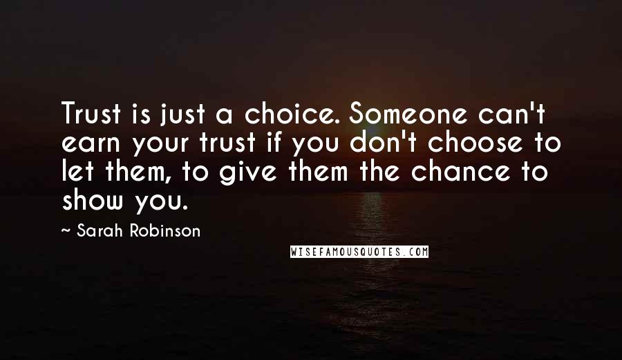 Sarah Robinson Quotes: Trust is just a choice. Someone can't earn your trust if you don't choose to let them, to give them the chance to show you.