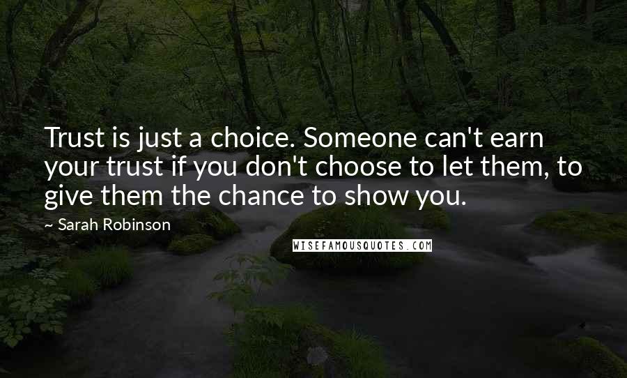 Sarah Robinson Quotes: Trust is just a choice. Someone can't earn your trust if you don't choose to let them, to give them the chance to show you.