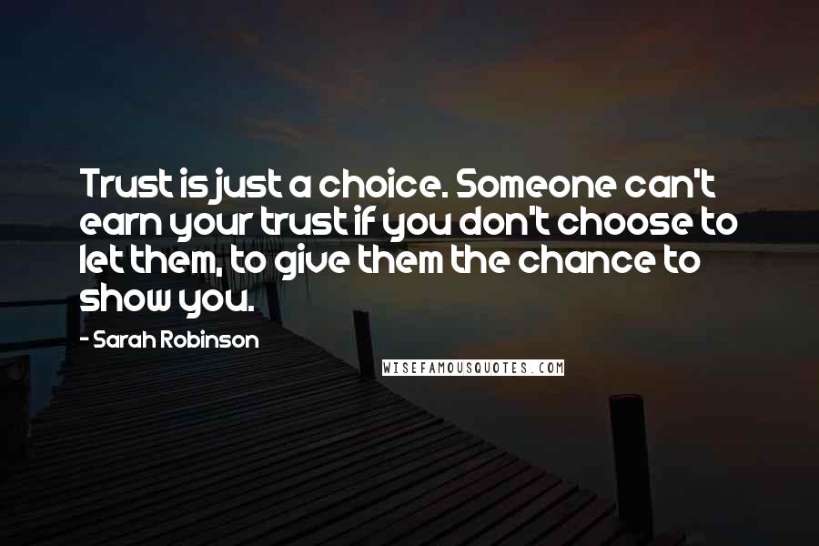 Sarah Robinson Quotes: Trust is just a choice. Someone can't earn your trust if you don't choose to let them, to give them the chance to show you.