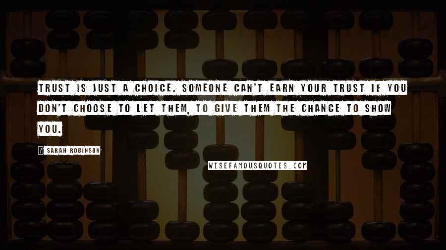 Sarah Robinson Quotes: Trust is just a choice. Someone can't earn your trust if you don't choose to let them, to give them the chance to show you.