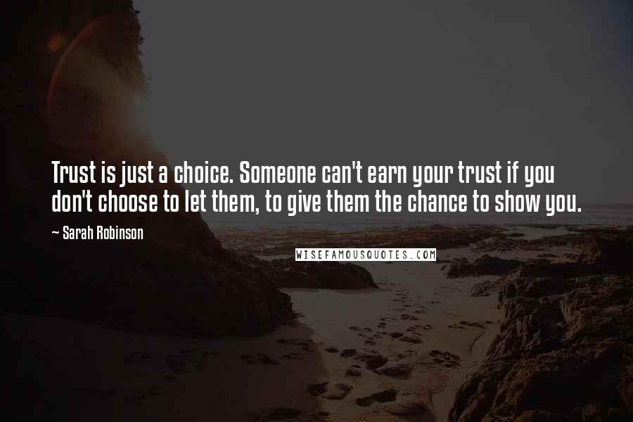 Sarah Robinson Quotes: Trust is just a choice. Someone can't earn your trust if you don't choose to let them, to give them the chance to show you.