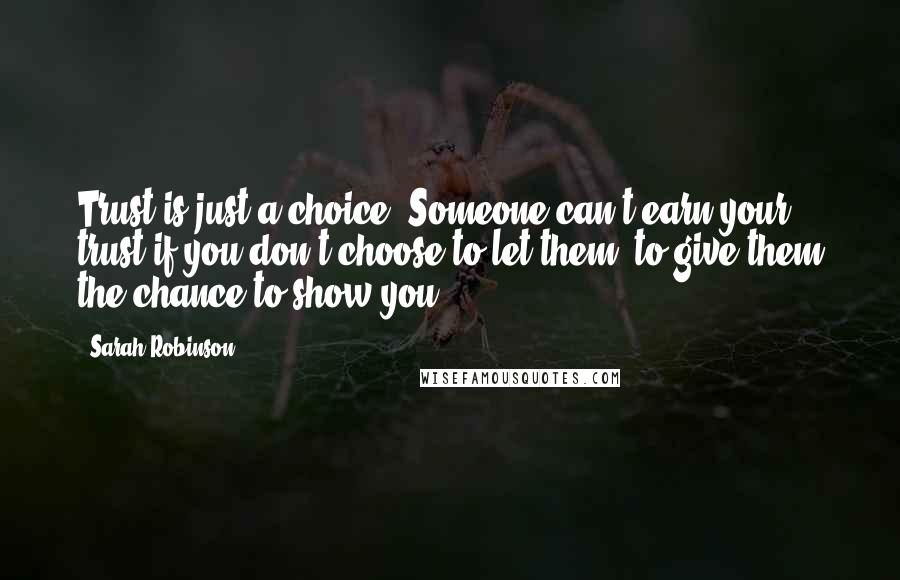 Sarah Robinson Quotes: Trust is just a choice. Someone can't earn your trust if you don't choose to let them, to give them the chance to show you.