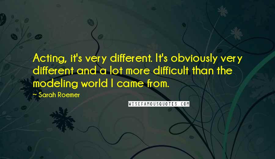 Sarah Roemer Quotes: Acting, it's very different. It's obviously very different and a lot more difficult than the modeling world I came from.