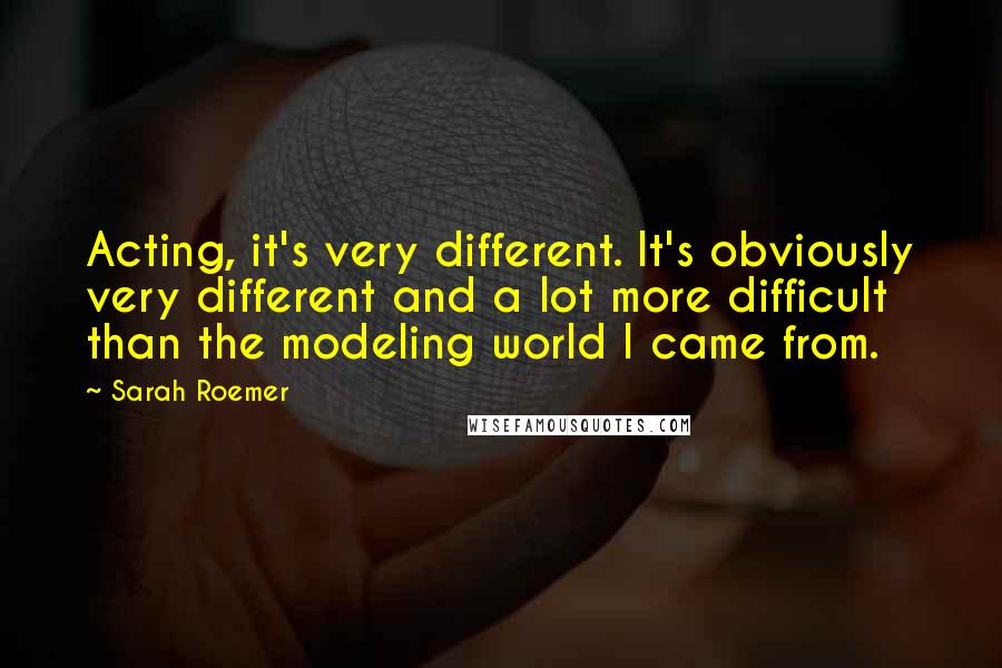 Sarah Roemer Quotes: Acting, it's very different. It's obviously very different and a lot more difficult than the modeling world I came from.