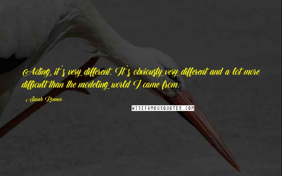 Sarah Roemer Quotes: Acting, it's very different. It's obviously very different and a lot more difficult than the modeling world I came from.